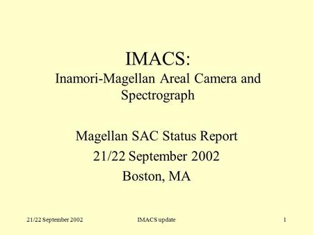 21/22 September 2002IMACS update1 IMACS: Inamori-Magellan Areal Camera and Spectrograph Magellan SAC Status Report 21/22 September 2002 Boston, MA.