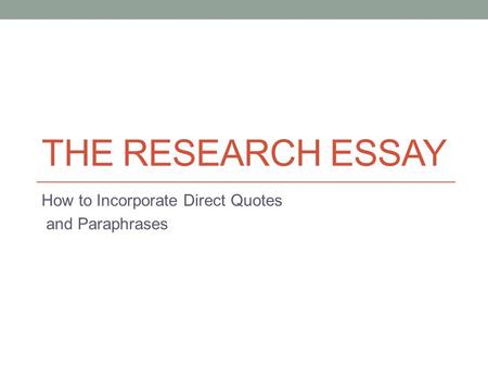 THE RESEARCH ESSAY How to Incorporate Direct Quotes and Paraphrases.