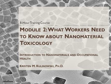 M ODULE 2: W HAT W ORKERS N EED TO K NOW ABOUT N ANOMATERIAL T OXICOLOGY I NTRODUCTION TO N ANOMATERIALS AND O CCUPATIONAL H EALTH K RISTEN M. K ULINOWSKI,