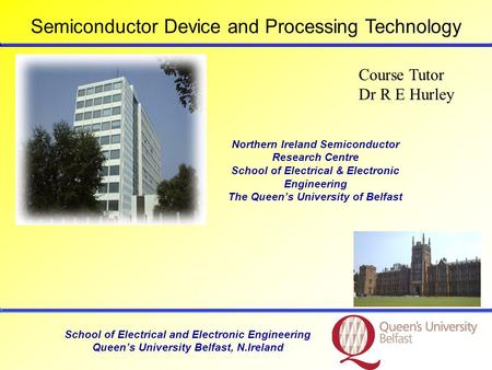 School of Electrical and Electronic Engineering Queen’s University Belfast, N.Ireland Course Tutor Dr R E Hurley Northern Ireland Semiconductor Research.