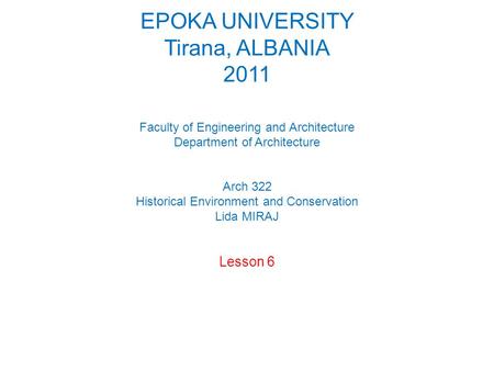 EPOKA UNIVERSITY Tirana, ALBANIA 2011   Faculty of Engineering and Architecture Department of Architecture Arch 322 Historical Environment and Conservation.