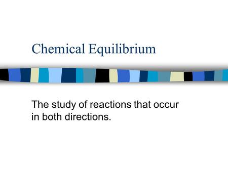 Chemical Equilibrium The study of reactions that occur in both directions.