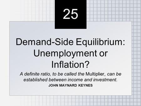 25 Demand-Side Equilibrium: Unemployment or Inflation? A definite ratio, to be called the Multiplier, can be established between income and investment.