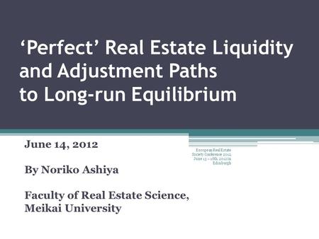 ‘Perfect’ Real Estate Liquidity and Adjustment Paths to Long-run Equilibrium June 14, 2012 By Noriko Ashiya Faculty of Real Estate Science, Meikai University.