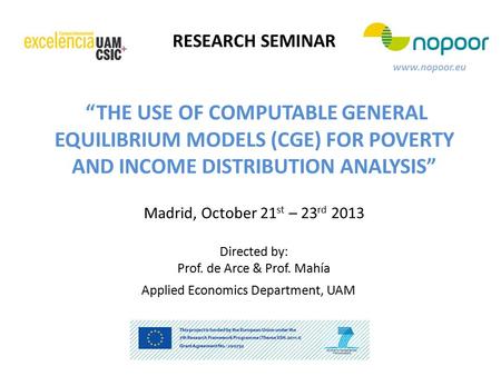 RESEARCH SEMINAR www.nopoor.eu “THE USE OF COMPUTABLE GENERAL EQUILIBRIUM MODELS (CGE) FOR POVERTY AND INCOME DISTRIBUTION ANALYSIS” Madrid, October 21.