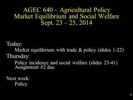 1 AGEC 640 – Agricultural Policy Market Equilibrium and Social Welfare Sept. 23 – 25, 2014 Today: Market equilibrium with trade & policy (slides 1-22)