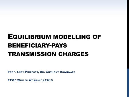 E QUILIBRIUM MODELLING OF BENEFICIARY - PAYS TRANSMISSION CHARGES P ROF. A NDY P HILPOTT, D R. A NTHONY D OWNWARD EPOC W INTER W ORKSHOP 2013.