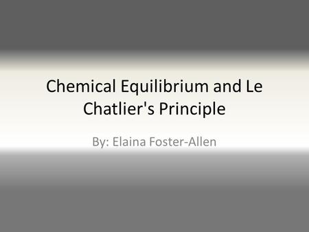 Chemical Equilibrium and Le Chatlier's Principle By: Elaina Foster-Allen.