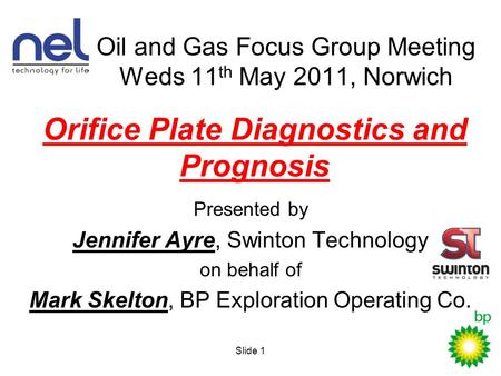 Orifice Plate Diagnostics and Prognosis Presented by Jennifer Ayre, Swinton Technology on behalf of Mark Skelton, BP Exploration Operating Co. Slide 1.