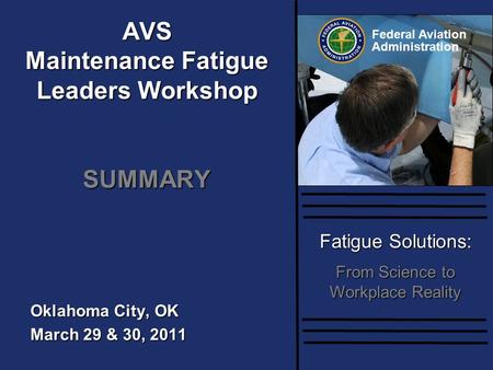 Federal Aviation Administration Fatigue Solutions: From Science to Workplace Reality Oklahoma City, OK March 29 & 30, 2011 AVS Maintenance Fatigue Leaders.