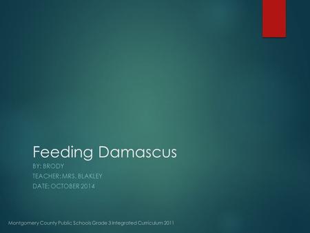 Feeding Damascus BY: BRODY TEACHER: MRS. BLAKLEY DATE: OCTOBER 2014 Montgomery County Public Schools Grade 3 Integrated Curriculum 2011.