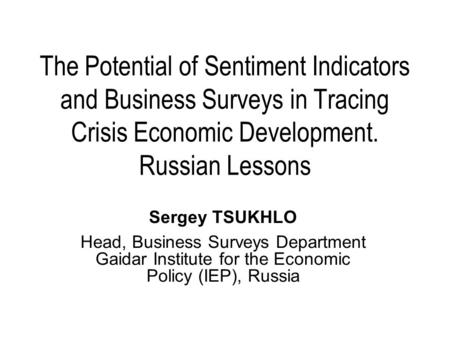 The Potential of Sentiment Indicators and Business Surveys in Tracing Crisis Economic Development. Russian Lessons Sergey TSUKHLO Head, Business Surveys.