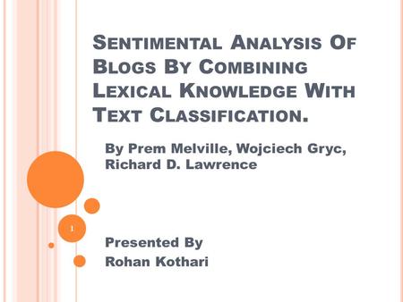 S ENTIMENTAL A NALYSIS O F B LOGS B Y C OMBINING L EXICAL K NOWLEDGE W ITH T EXT C LASSIFICATION. 1 By Prem Melville, Wojciech Gryc, Richard D. Lawrence.