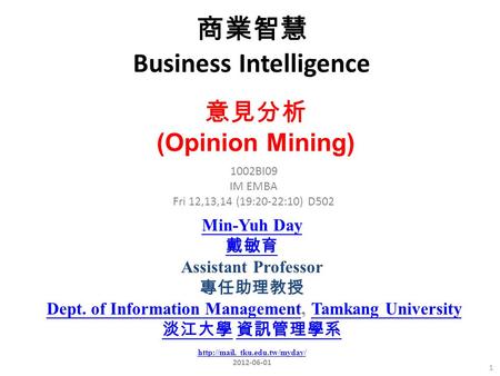 商業智慧 Business Intelligence 1 1002BI09 IM EMBA Fri 12,13,14 (19:20-22:10) D502 意見分析 (Opinion Mining) Min-Yuh Day 戴敏育 Assistant Professor 專任助理教授 Dept. of.