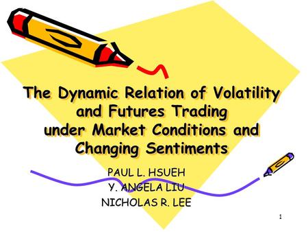 1 The Dynamic Relation of Volatility and Futures Trading under Market Conditions and Changing Sentiments PAUL L. HSUEH Y. ANGELA LIU NICHOLAS R. LEE.