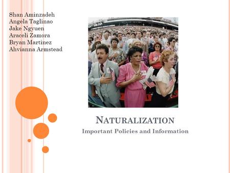 N ATURALIZATION Important Policies and Information Shan Aminzadeh Angela Taglinao Jake Ngyuen Araceli Zamora Bryan Martinez Ahvianna Armstead.