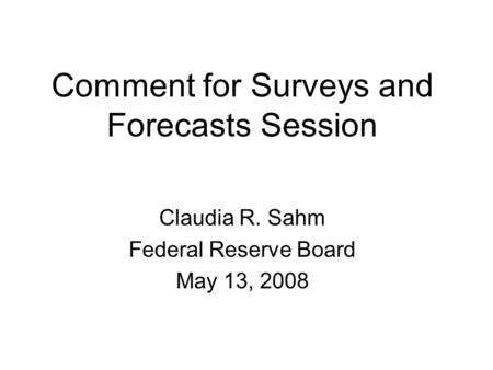 Comment for Surveys and Forecasts Session Claudia R. Sahm Federal Reserve Board May 13, 2008.