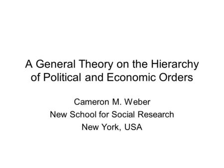 A General Theory on the Hierarchy of Political and Economic Orders Cameron M. Weber New School for Social Research New York, USA.