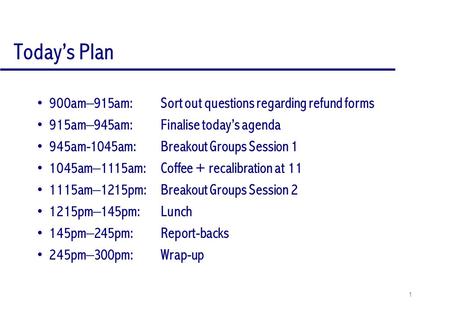 1 Today’s Plan 900am–915am:Sort out questions regarding refund forms 915am–945am:Finalise today’s agenda 945am-1045am:Breakout Groups Session 1 1045am–1115am:Coffee.