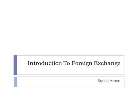 Introduction To Foreign Exchange Saeed Amen. Introduction  We present a brief introduction to the foreign exchange market  What are the major currencies?