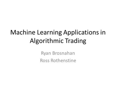 Machine Learning Applications in Algorithmic Trading Ryan Brosnahan Ross Rothenstine.