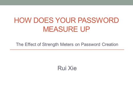 HOW DOES YOUR PASSWORD MEASURE UP The Effect of Strength Meters on Password Creation Rui Xie.