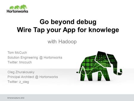 © Hortonworks Inc. 2012 Go beyond debug Wire Tap your App for knowlege with Hadoop Tom McCuch Solution Hortonworks Twitter: tmccuch Oleg.