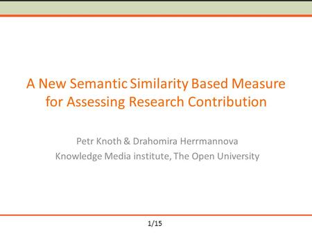 1/15 A New Semantic Similarity Based Measure for Assessing Research Contribution Petr Knoth & Drahomira Herrmannova Knowledge Media institute, The Open.