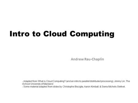 Intro to Cloud Computing Andrew Rau-Chaplin - Adapted from What is Cloud Computing? (and an intro to parallel/distributed processing), Jimmy Lin, The iSchool.