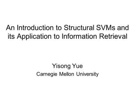 An Introduction to Structural SVMs and its Application to Information Retrieval Yisong Yue Carnegie Mellon University.