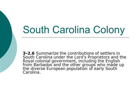 South Carolina Colony 3-2.6 Summarize the contributions of settlers in South Carolina under the Lord’s Proprietors and the Royal colonial government, including.