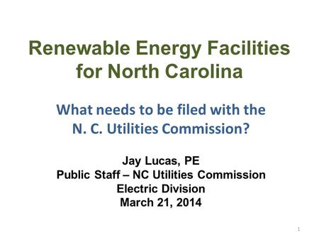 Renewable Energy Facilities for North Carolina What needs to be filed with the N. C. Utilities Commission? Jay Lucas, PE Public Staff – NC Utilities Commission.