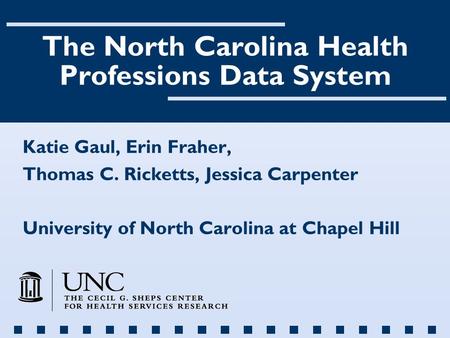 The North Carolina Health Professions Data System Katie Gaul, Erin Fraher, Thomas C. Ricketts, Jessica Carpenter University of North Carolina at Chapel.