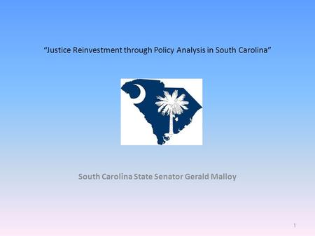 “Justice Reinvestment through Policy Analysis in South Carolina” South Carolina State Senator Gerald Malloy 1.