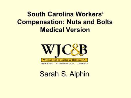 South Carolina Workers’ Compensation: Nuts and Bolts Medical Version Sarah S. Alphin.