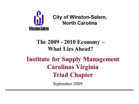 September 2009 Institute for Supply Management Carolinas Virginia Triad Chapter The 2009 - 2010 Economy – What Lies Ahead? City of Winston-Salem, North.