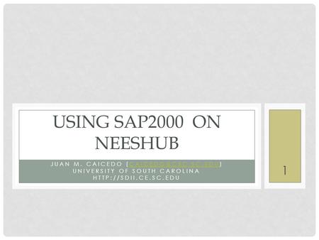 JUAN M. CAICEDO UNIVERSITY OF SOUTH CAROLINA  USING SAP2000 ON NEESHUB 1.