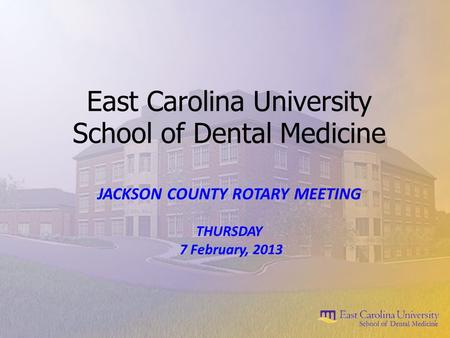 East Carolina University School of Dental Medicine JACKSON COUNTY ROTARY MEETING THURSDAY 7 February, 2013.