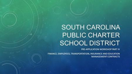 SOUTH CAROLINA PUBLIC CHARTER SCHOOL DISTRICT PRE-APPLICATION WORKSHOP PART IV FINANCE, EMPLOYEES, TRANSPORTATION, INSURANCE AND EDUCATION MANAGEMENT CONTRACTS.