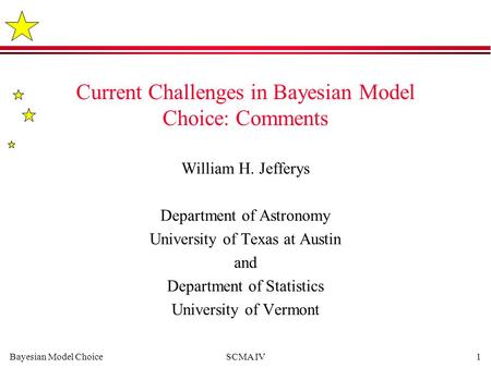 Bayesian Model ChoiceSCMA IV1 Current Challenges in Bayesian Model Choice: Comments William H. Jefferys Department of Astronomy University of Texas at.