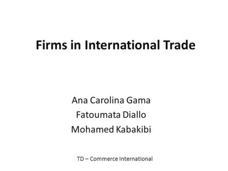 Firms in International Trade Ana Carolina Gama Fatoumata Diallo Mohamed Kabakibi TD – Commerce International.