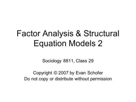 Factor Analysis & Structural Equation Models 2 Sociology 8811, Class 29 Copyright © 2007 by Evan Schofer Do not copy or distribute without permission.