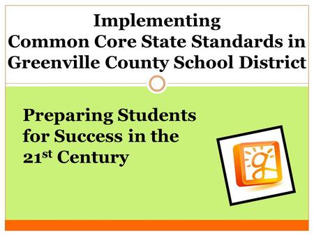 Implementing Common Core State Standards in Greenville County School District Preparing Students for Success in the 21 st Century.