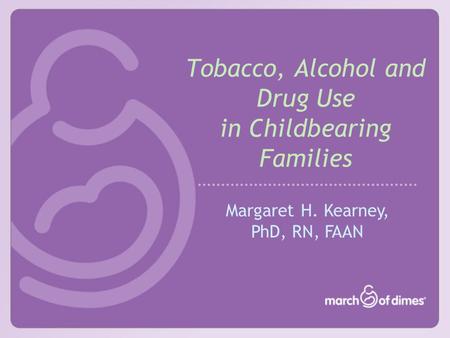 Tobacco, Alcohol and Drug Use in Childbearing Families Margaret H. Kearney, PhD, RN, FAAN.