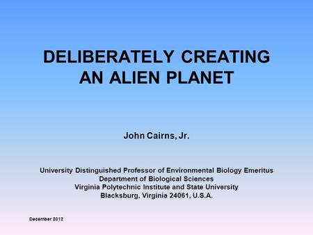 DELIBERATELY CREATING AN ALIEN PLANET John Cairns, Jr. University Distinguished Professor of Environmental Biology Emeritus Department of Biological Sciences.