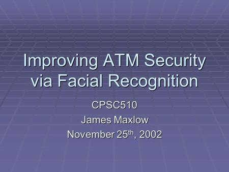 Improving ATM Security via Facial Recognition CPSC510 James Maxlow November 25 th, 2002.