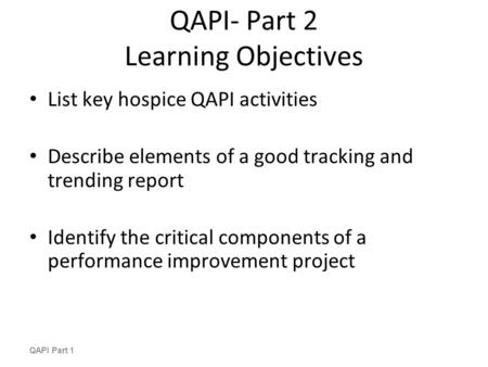 QAPI- Part 2 Learning Objectives List key hospice QAPI activities Describe elements of a good tracking and trending report Identify the critical components.