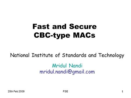 25th Feb 2009FSE1 1 Fast and Secure CBC-type MACs National Institute of Standards and Technology Mridul Nandi