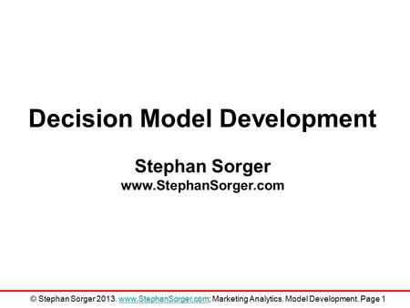 Decision Model Development Stephan Sorger www.StephanSorger.com © Stephan Sorger 2013. www.StephanSorger.com; Marketing Analytics. Model Development. Page.