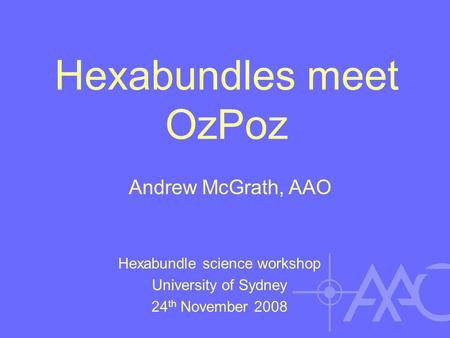 Hexabundles meet OzPoz Hexabundle science workshop University of Sydney 24 th November 2008 Andrew McGrath, AAO.